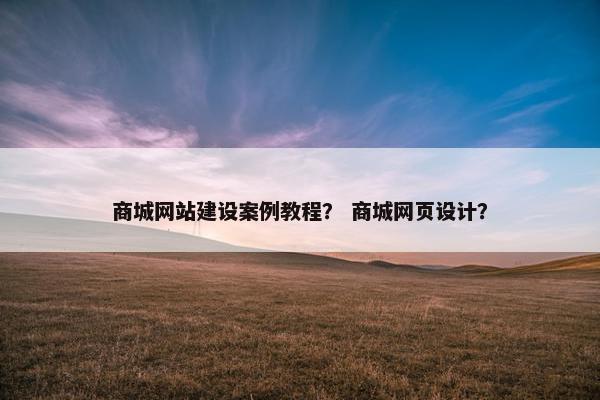 商城网站建设案例教程？ 商城网页设计？