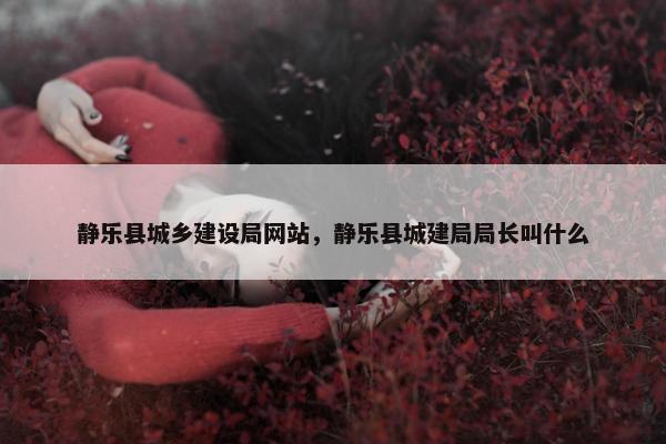 静乐县城乡建设局网站，静乐县城建局局长叫什么