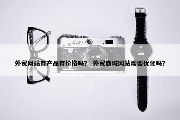 外贸网站有产品有价格吗？ 外贸商城网站需要优化吗？