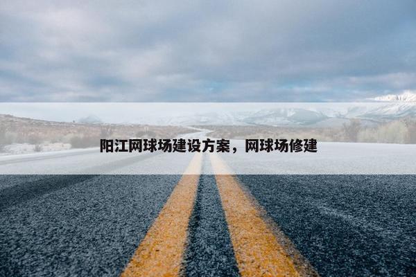 阳江网球场建设方案，网球场修建