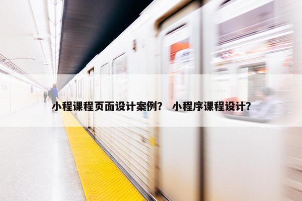 小程课程页面设计案例？ 小程序课程设计？