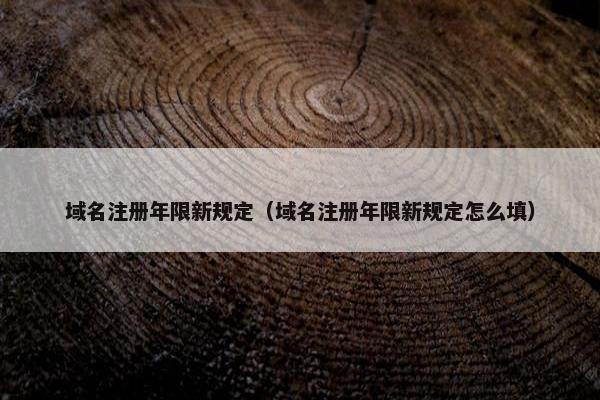 域名注册年限新规定（域名注册年限新规定怎么填）