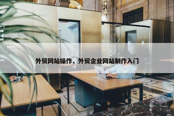 外贸网站操作，外贸企业网站制作入门