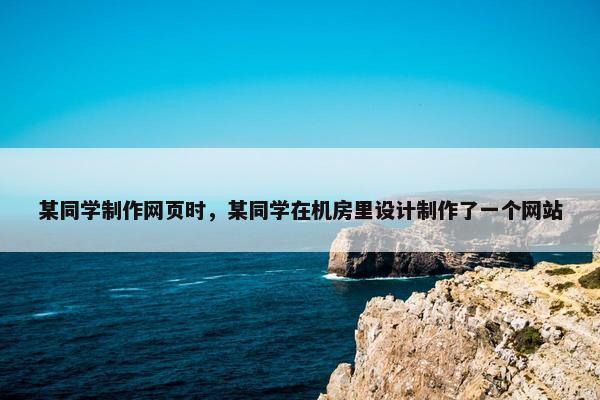 某同学制作网页时，某同学在机房里设计制作了一个网站