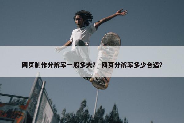 网页制作分辨率一般多大？ 网页分辨率多少合适？