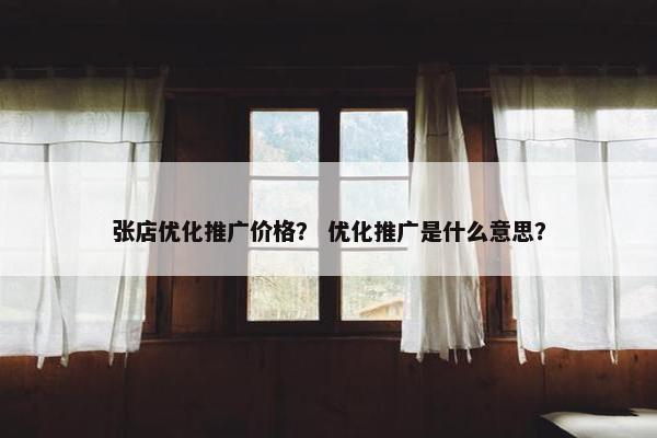 张店优化推广价格？ 优化推广是什么意思？