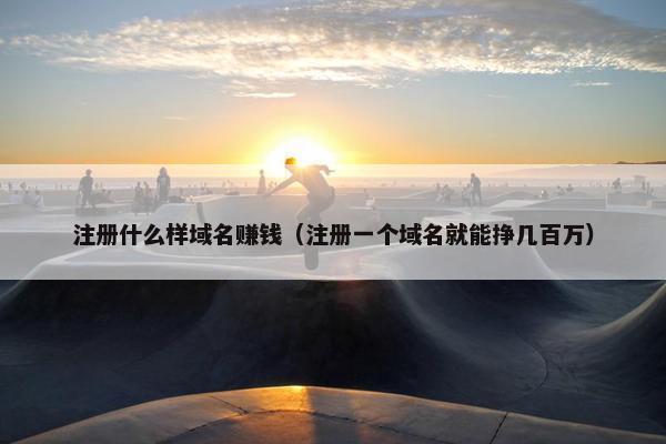 注册什么样域名赚钱（注册一个域名就能挣几百万）