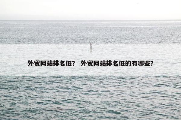 外贸网站排名低？ 外贸网站排名低的有哪些？