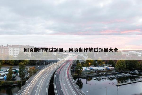 网页制作笔试题目，网页制作笔试题目大全