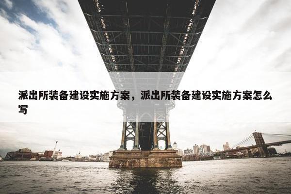 派出所装备建设实施方案，派出所装备建设实施方案怎么写