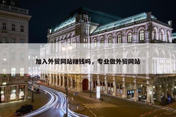 加入外贸网站赚钱吗，专业做外贸网站