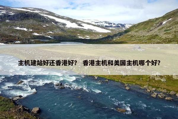 主机建站好还香港好？ 香港主机和美国主机哪个好？