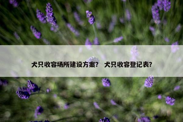 犬只收容场所建设方案？ 犬只收容登记表？