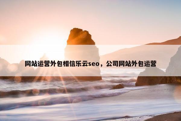 网站运营外包相信乐云seo，公司网站外包运营