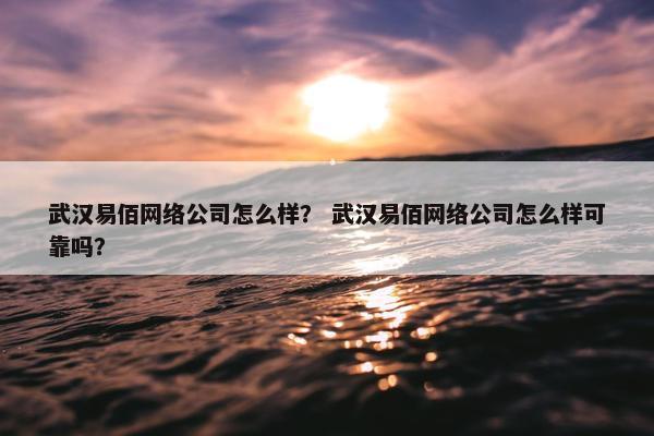 武汉易佰网络公司怎么样？ 武汉易佰网络公司怎么样可靠吗？