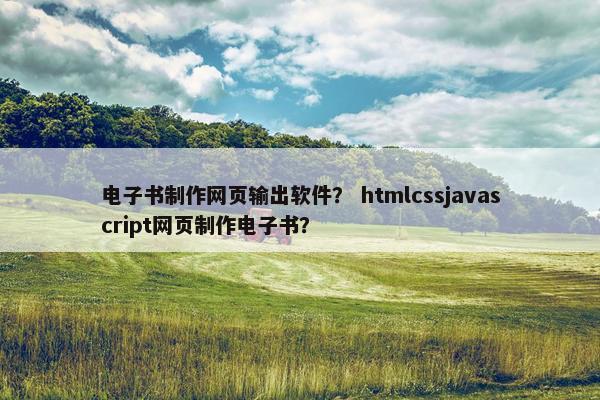 电子书制作网页输出软件？ htmlcssjavascript网页制作电子书？