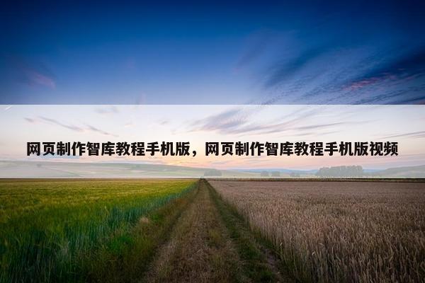 网页制作智库教程手机版，网页制作智库教程手机版视频