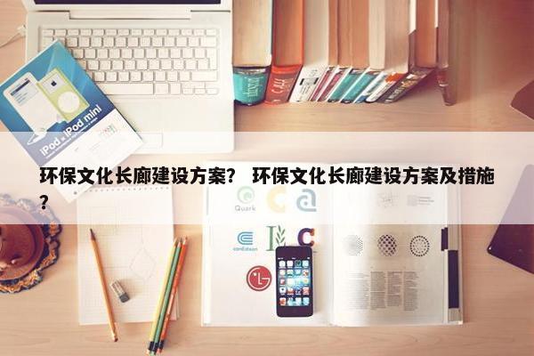 环保文化长廊建设方案？ 环保文化长廊建设方案及措施？