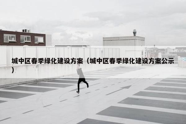城中区春季绿化建设方案（城中区春季绿化建设方案公示）
