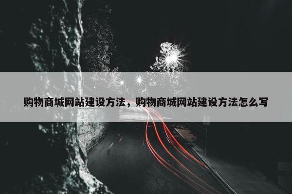 购物商城网站建设方法，购物商城网站建设方法怎么写