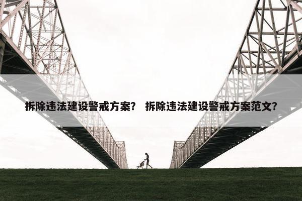 拆除违法建设警戒方案？ 拆除违法建设警戒方案范文？