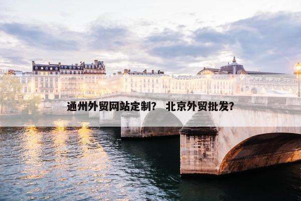 通州外贸网站定制？ 北京外贸批发？