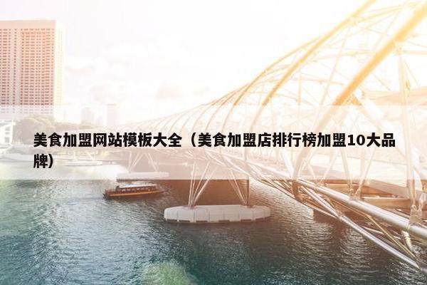 美食加盟网站模板大全（美食加盟店排行榜加盟10大品牌）