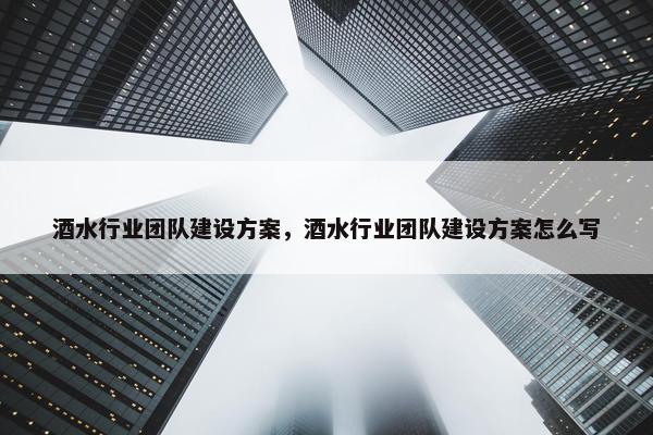 酒水行业团队建设方案，酒水行业团队建设方案怎么写
