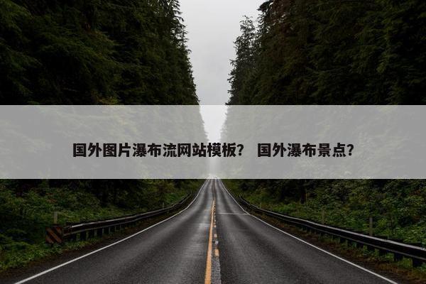 国外图片瀑布流网站模板？ 国外瀑布景点？