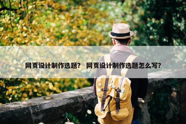 网页设计制作选题？ 网页设计制作选题怎么写？