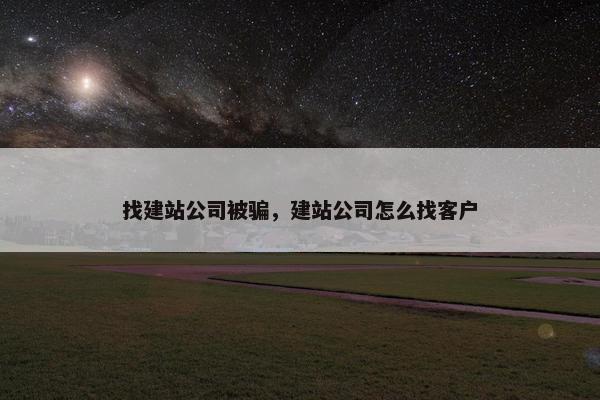 找建站公司被骗，建站公司怎么找客户