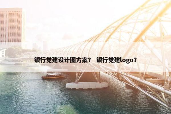 银行党建设计图方案？ 银行党建logo？