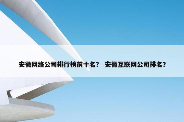 安徽网络公司排行榜前十名？ 安徽互联网公司排名？