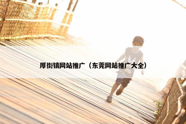 厚街镇网站推广（东莞网站推广大全）