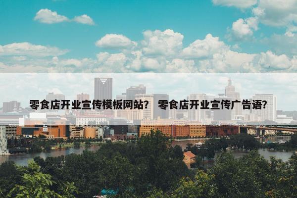 零食店开业宣传模板网站？ 零食店开业宣传广告语？