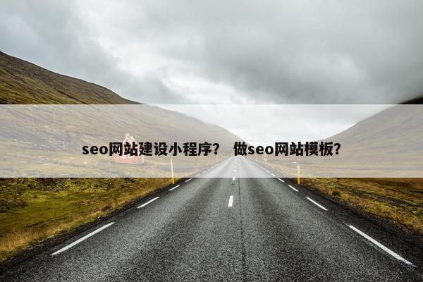seo网站建设小程序？ 做seo网站模板？