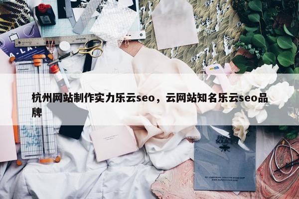 杭州网站制作实力乐云seo，云网站知名乐云seo品牌