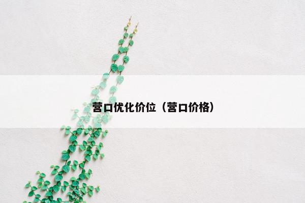 营口优化价位（营口价格）