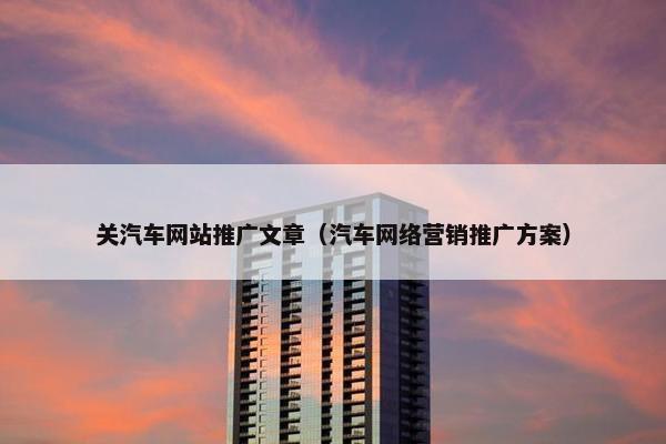 关汽车网站推广文章（汽车网络营销推广方案）
