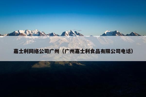 嘉士利网络公司广州（广州嘉士利食品有限公司电话）