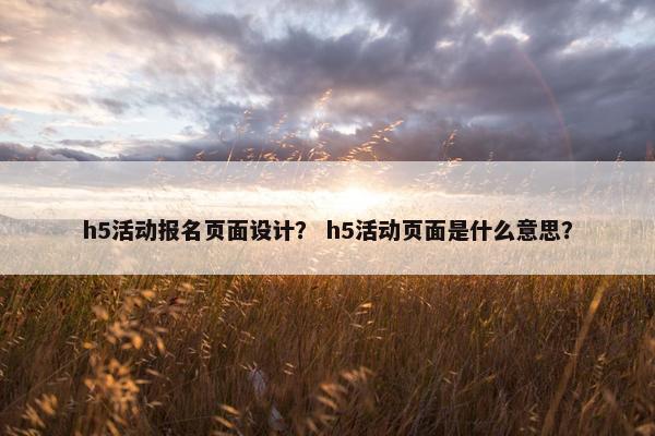 h5活动报名页面设计？ h5活动页面是什么意思？