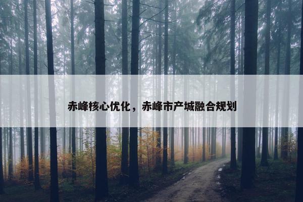 赤峰核心优化，赤峰市产城融合规划