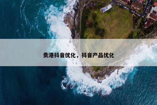 贵港抖音优化，抖音产品优化