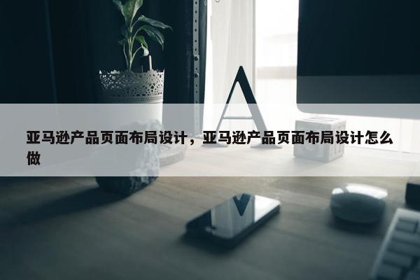 亚马逊产品页面布局设计，亚马逊产品页面布局设计怎么做