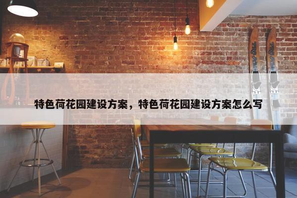 特色荷花园建设方案，特色荷花园建设方案怎么写
