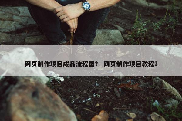 网页制作项目成品流程图？ 网页制作项目教程？
