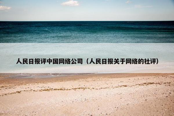 人民日报评中国网络公司（人民日报关于网络的社评）