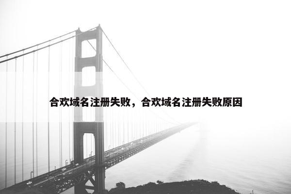 合欢域名注册失败，合欢域名注册失败原因
