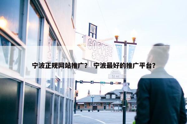 宁波正规网站推广？ 宁波最好的推广平台？