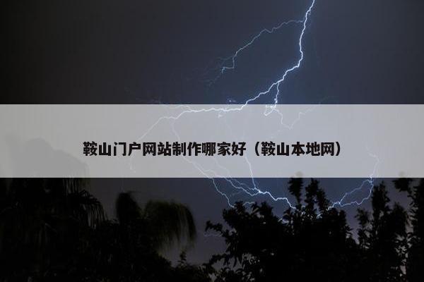 鞍山门户网站制作哪家好（鞍山本地网）